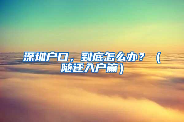 深圳户口，到底怎么办？（随迁入户篇）