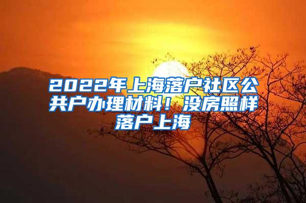 2022年上海落户社区公共户办理材料！没房照样落户上海