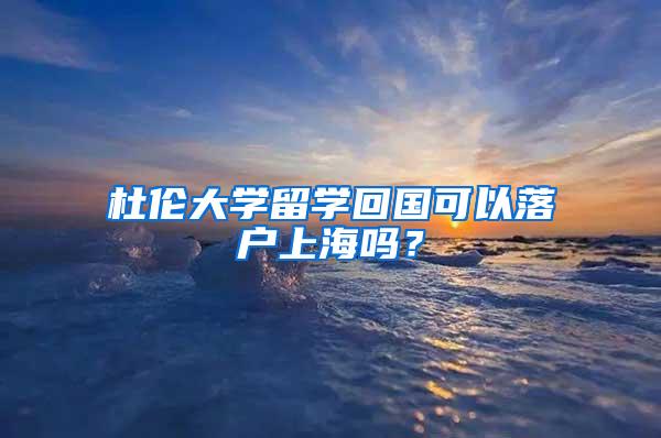 杜伦大学留学回国可以落户上海吗？