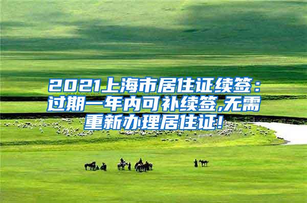 2021上海市居住证续签：过期一年内可补续签,无需重新办理居住证!