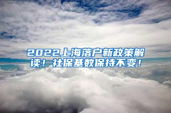 2022上海落户新政策解读！社保基数保持不变！