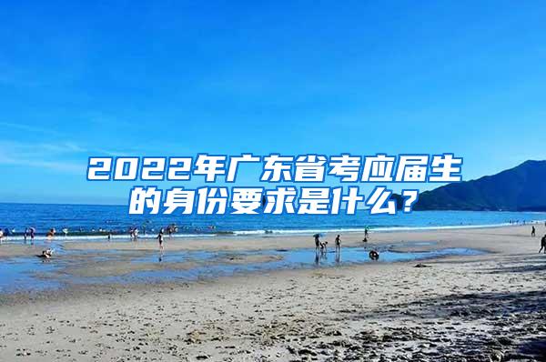 2022年广东省考应届生的身份要求是什么？