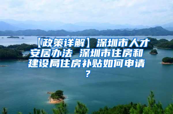 【政策详解】深圳市人才安居办法 深圳市住房和建设局住房补贴如何申请？