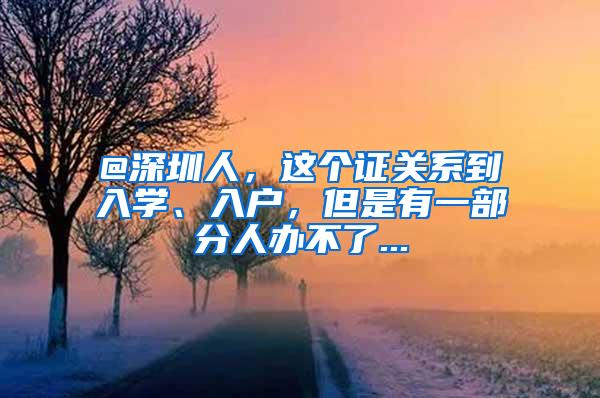 @深圳人，这个证关系到入学、入户，但是有一部分人办不了...