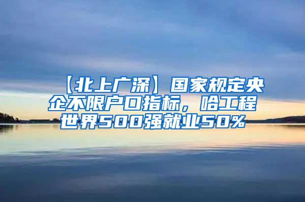 【北上广深】国家规定央企不限户口指标，哈工程世界500强就业50%