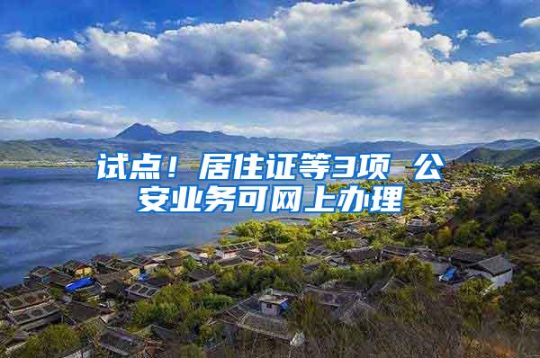 试点！居住证等3项 公安业务可网上办理