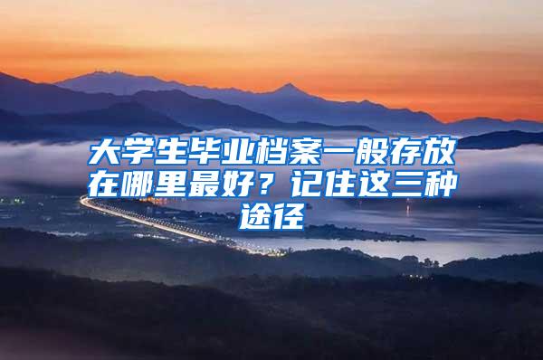 大学生毕业档案一般存放在哪里最好？记住这三种途径