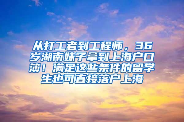 从打工者到工程师，36岁湖南妹子拿到上海户口簿！满足这些条件的留学生也可直接落户上海→