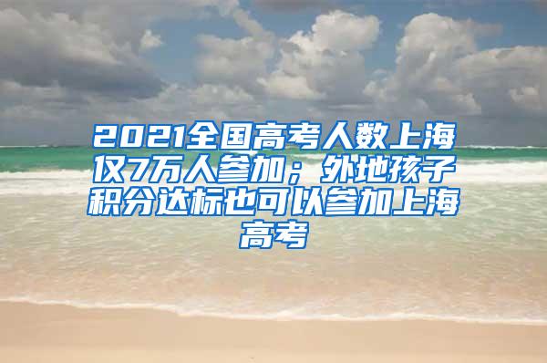 2021全国高考人数上海仅7万人参加；外地孩子积分达标也可以参加上海高考