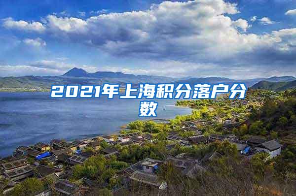 2021年上海积分落户分数