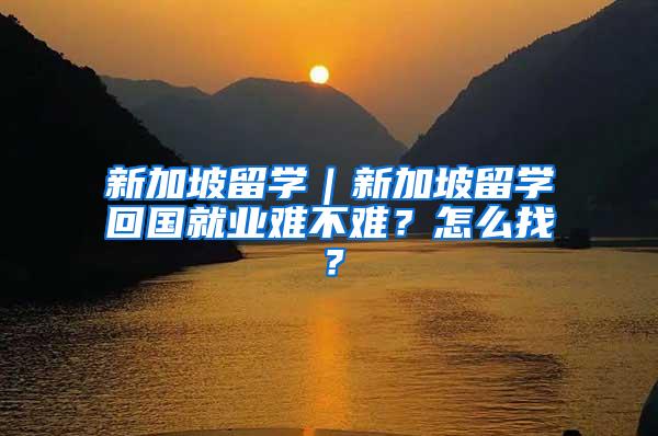 新加坡留学｜新加坡留学回国就业难不难？怎么找？