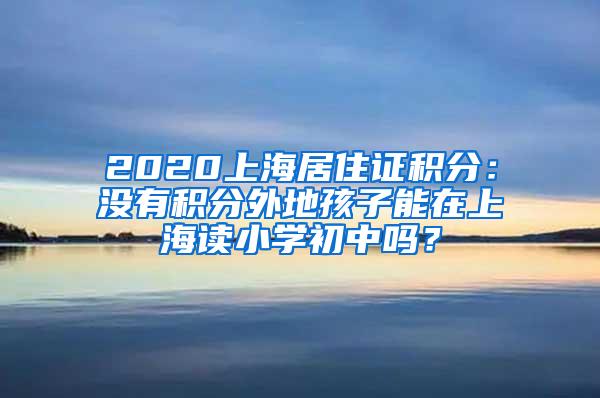 2020上海居住证积分：没有积分外地孩子能在上海读小学初中吗？