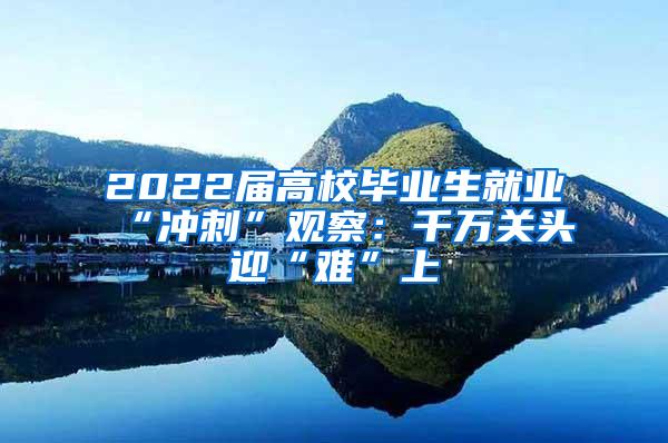 2022届高校毕业生就业“冲刺”观察：千万关头迎“难”上