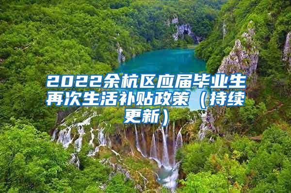 2022余杭区应届毕业生再次生活补贴政策（持续更新）