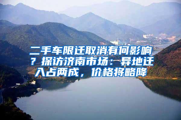 二手车限迁取消有何影响？探访济南市场：异地迁入占两成，价格将略降