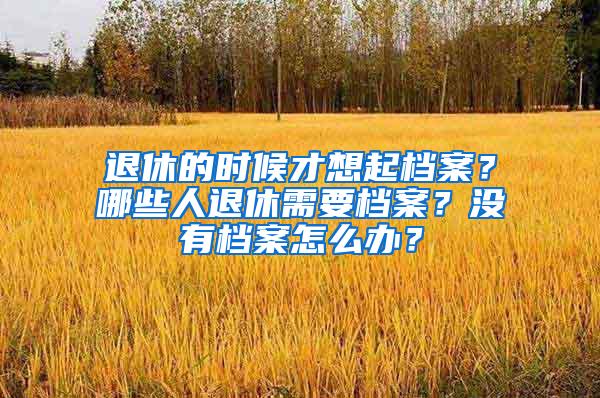 退休的时候才想起档案？哪些人退休需要档案？没有档案怎么办？