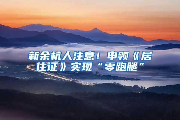 新余杭人注意！申领《居住证》实现“零跑腿”