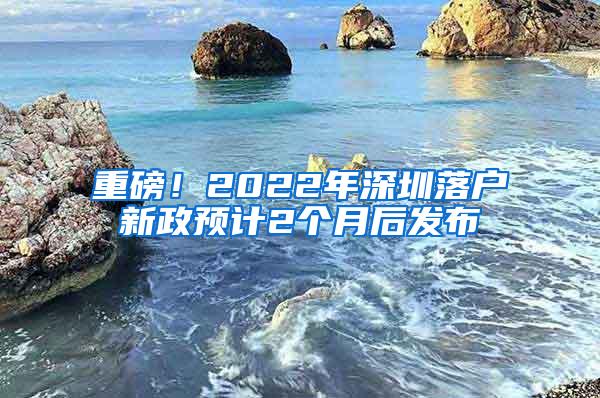 重磅！2022年深圳落户新政预计2个月后发布