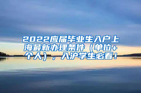 2022应届毕业生入户上海最新办理条件（单位+个人），入沪学生必看！