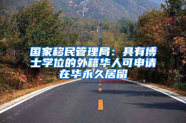 国家移民管理局：具有博士学位的外籍华人可申请在华永久居留