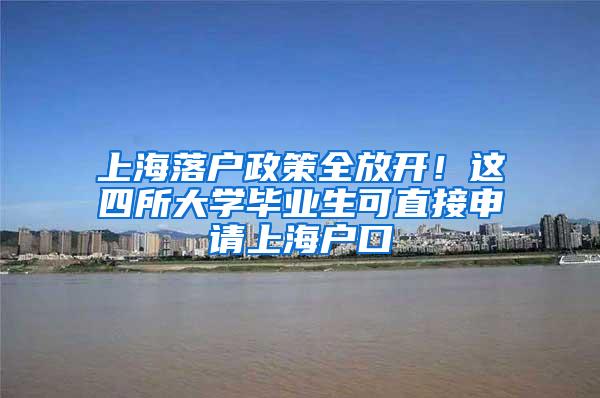 上海落户政策全放开！这四所大学毕业生可直接申请上海户口