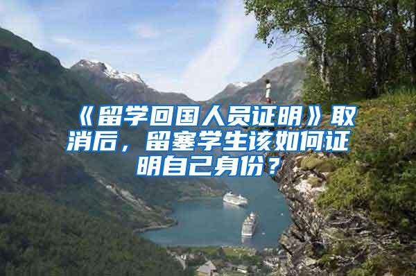 《留学回国人员证明》取消后，留塞学生该如何证明自己身份？