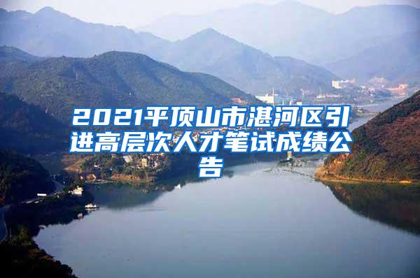 2021平顶山市湛河区引进高层次人才笔试成绩公告