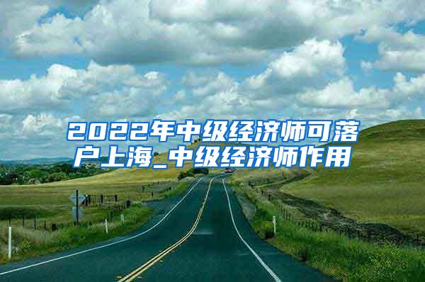 2022年中级经济师可落户上海_中级经济师作用