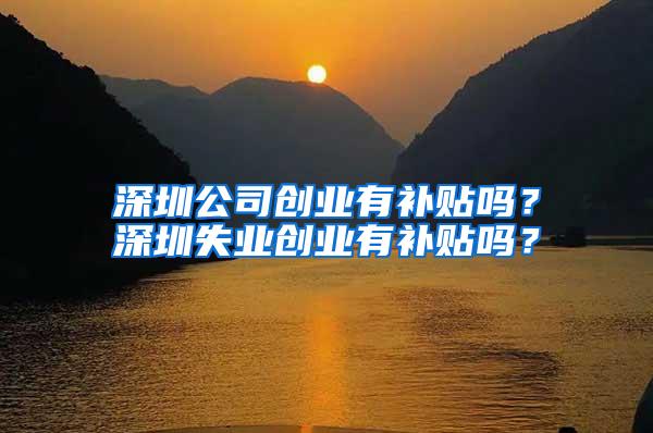 深圳公司创业有补贴吗？深圳失业创业有补贴吗？