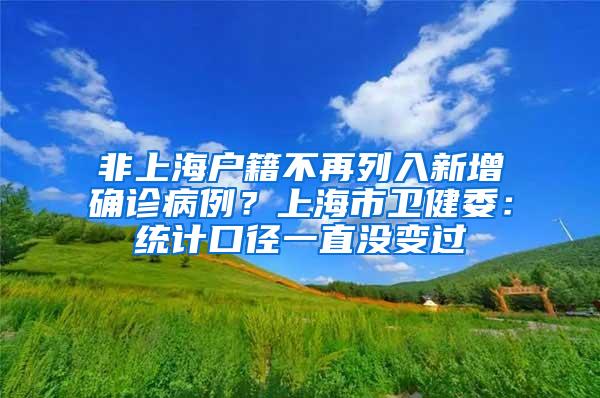 非上海户籍不再列入新增确诊病例？上海市卫健委：统计口径一直没变过