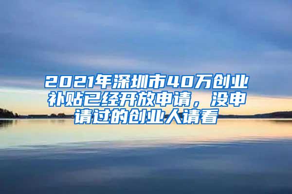 2021年深圳市40万创业补贴已经开放申请，没申请过的创业人请看