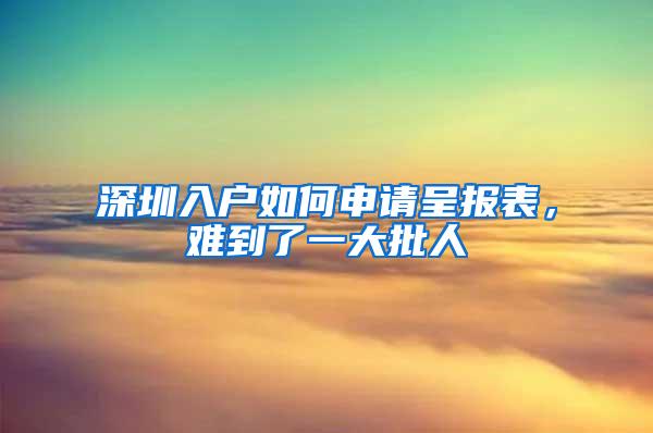 深圳入户如何申请呈报表，难到了一大批人