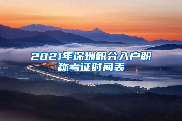 2021年深圳积分入户职称考证时间表