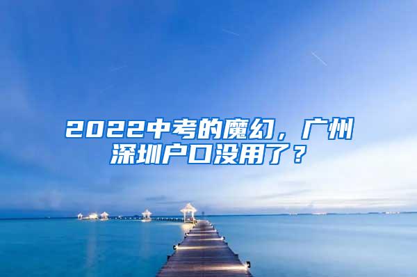 2022中考的魔幻，广州深圳户口没用了？
