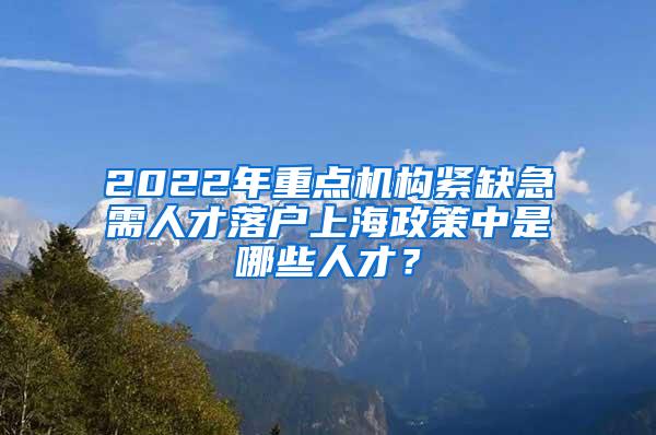 2022年重点机构紧缺急需人才落户上海政策中是哪些人才？