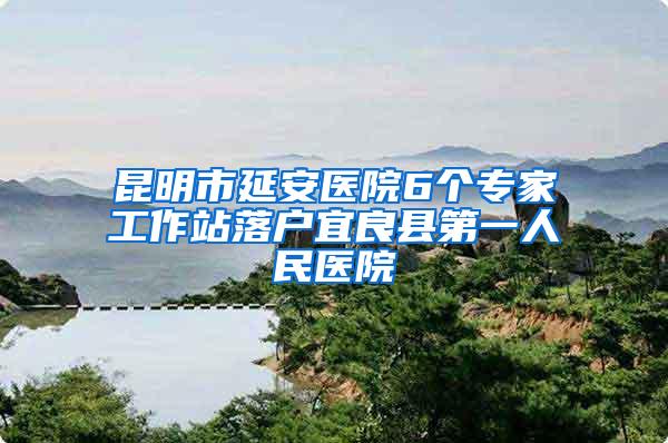 昆明市延安医院6个专家工作站落户宜良县第一人民医院