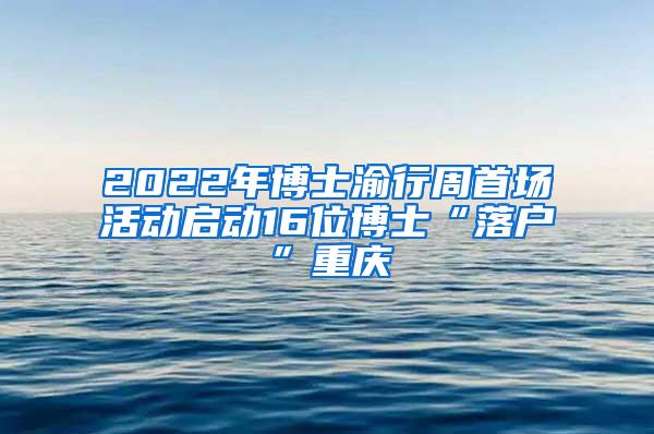 2022年博士渝行周首场活动启动16位博士“落户”重庆