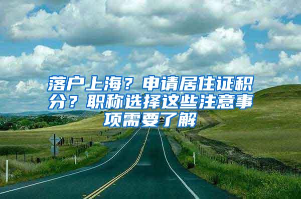 落户上海？申请居住证积分？职称选择这些注意事项需要了解