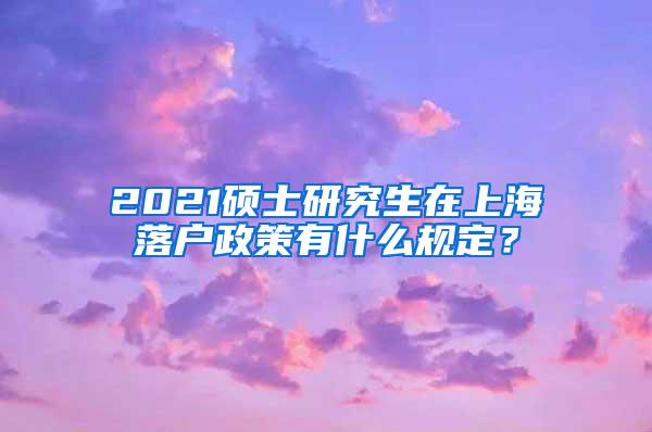 2021硕士研究生在上海落户政策有什么规定？