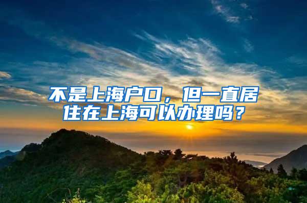 不是上海户口，但一直居住在上海可以办理吗？