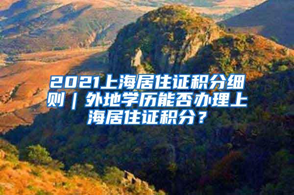 2021上海居住证积分细则｜外地学历能否办理上海居住证积分？