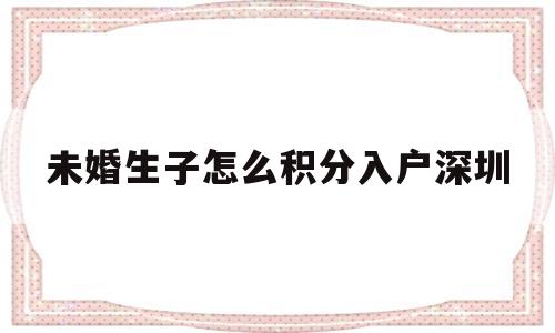 未婚生子怎么积分入户深圳(深圳户口未婚生子怎么上户口) 深圳积分入户