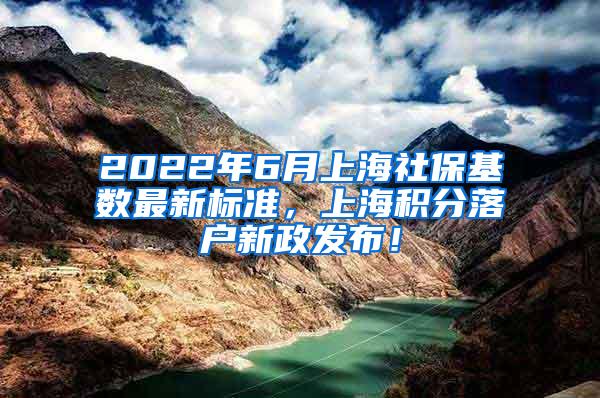 2022年6月上海社保基数最新标准，上海积分落户新政发布！