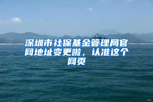 深圳市社保基金管理局官网地址变更啦，认准这个网页