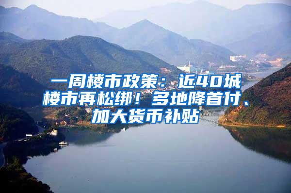 一周楼市政策：近40城楼市再松绑！多地降首付、加大货币补贴