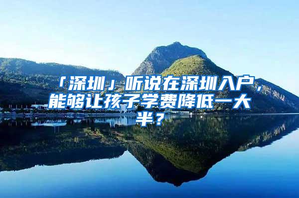 「深圳」听说在深圳入户，能够让孩子学费降低一大半？