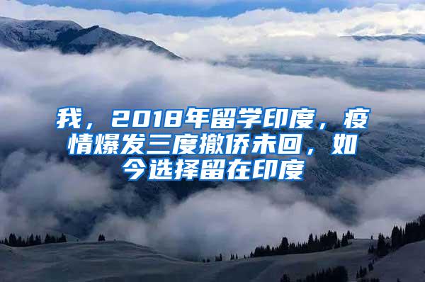 我，2018年留学印度，疫情爆发三度撤侨未回，如今选择留在印度