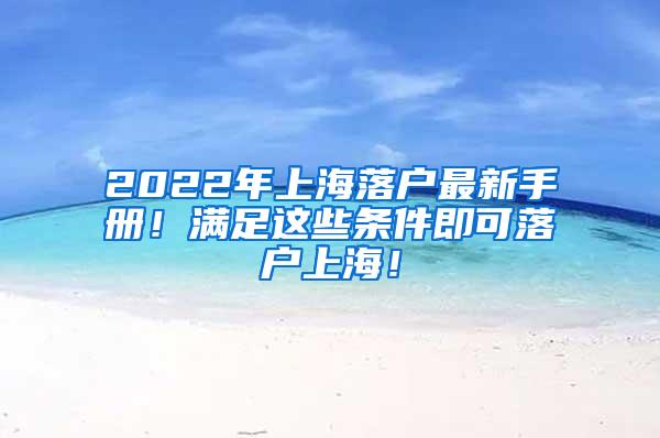 2022年上海落户最新手册！满足这些条件即可落户上海！