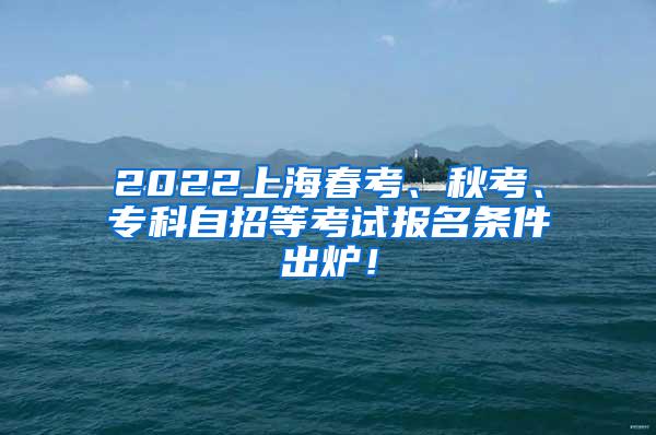 2022上海春考、秋考、专科自招等考试报名条件出炉！