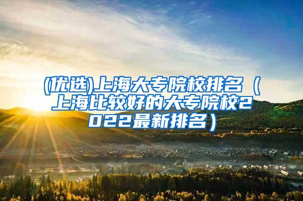 (优选)上海大专院校排名（上海比较好的大专院校2022最新排名）